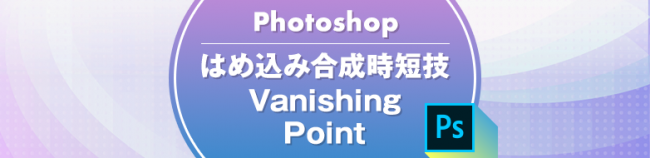 Photoshop はめ込み合成時短技「Vanishing Point」