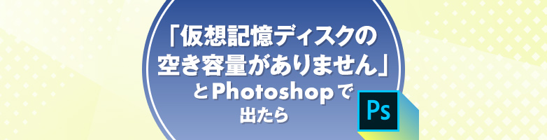 「仮想記憶ディスクの空き容量がありません」とPhotoshopで出たら